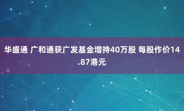 华盛通 广和通获广发基金增持40万股 每股作价14.87港元