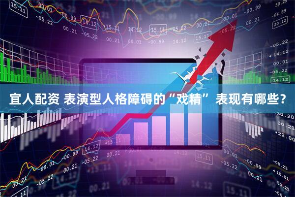 宜人配资 表演型人格障碍的“戏精” 表现有哪些？
