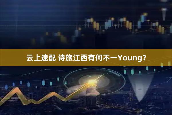 云上速配 诗旅江西有何不一Young？