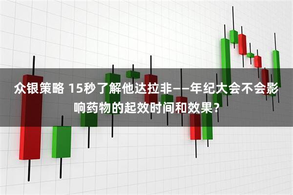 众银策略 15秒了解他达拉非——年纪大会不会影响药物的起效时间和效果?