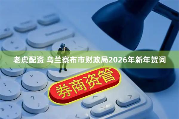 老虎配资 乌兰察布市财政局2026年新年贺词
