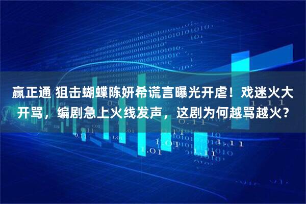 赢正通 狙击蝴蝶陈妍希谎言曝光开虐！戏迷火大开骂，编剧急上火线发声，这剧为何越骂越火？