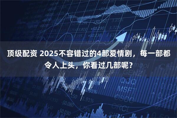 顶级配资 2025不容错过的4部爱情剧，每一部都令人上头，你看过几部呢？