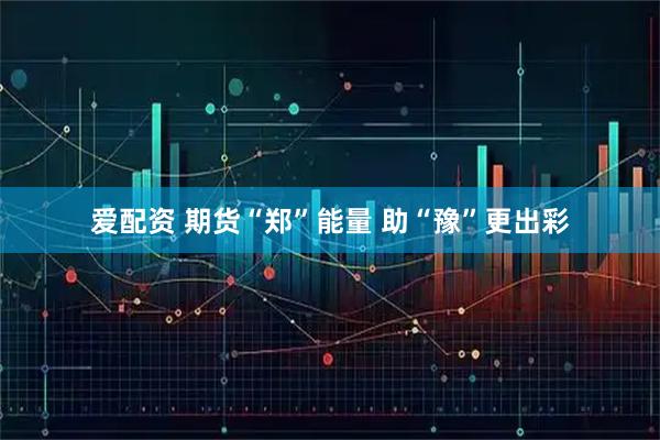 爱配资 期货“郑”能量 助“豫”更出彩