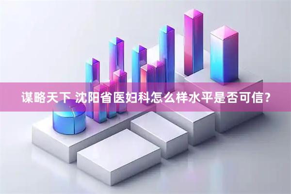 谋略天下 沈阳省医妇科怎么样水平是否可信？