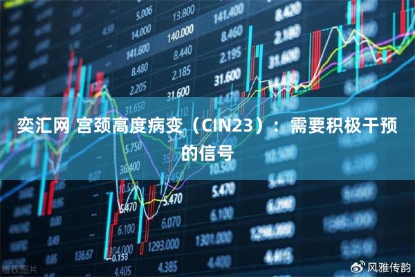 奕汇网 宫颈高度病变（CIN23）：需要积极干预的信号