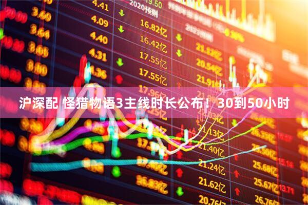 沪深配 怪猎物语3主线时长公布!30到50小时