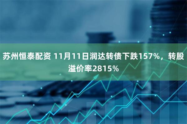 苏州恒泰配资 11月11日润达转债下跌157%,转股溢价率2815%