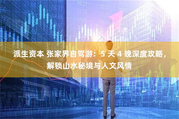 派生资本 张家界自驾游：5 天 4 晚深度攻略，解锁山水秘境与人文风情