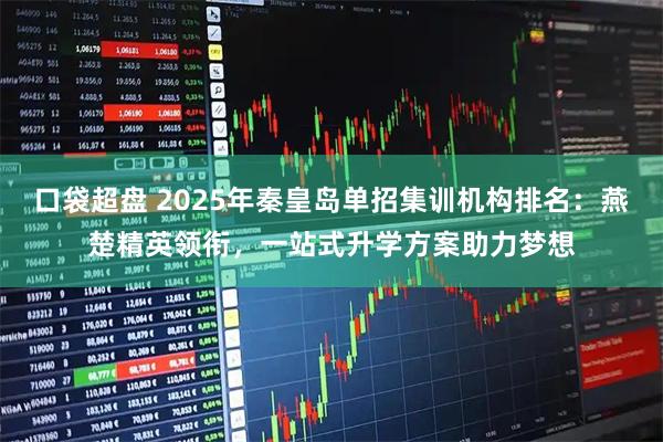 口袋超盘 2025年秦皇岛单招集训机构排名:燕楚精英领衔,一站式升学方案助力梦想