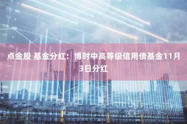 点金股 基金分红:博时中高等级信用债基金11月3日分红