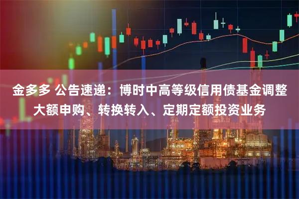 金多多 公告速递:博时中高等级信用债基金调整大额申购、转换转入、定期定额投资业务