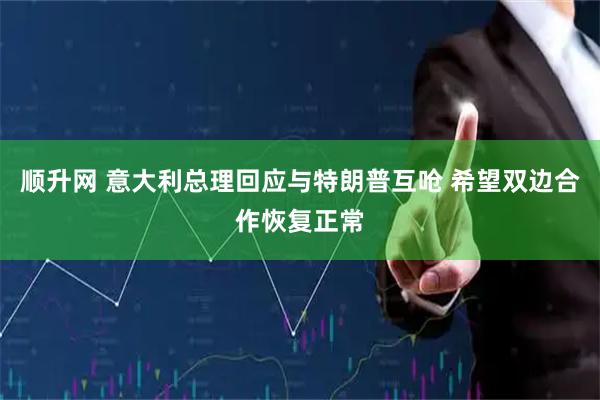 顺升网 意大利总理回应与特朗普互呛 希望双边合作恢复正常