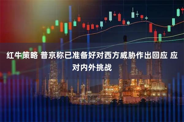 红牛策略 普京称已准备好对西方威胁作出回应 应对内外挑战