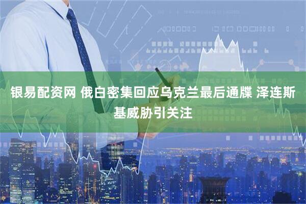 银易配资网 俄白密集回应乌克兰最后通牒 泽连斯基威胁引关注