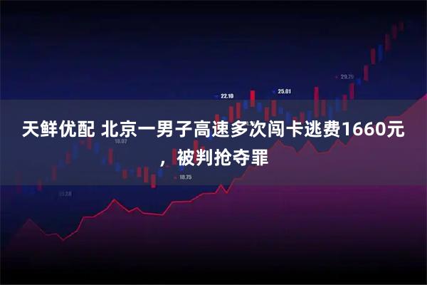 天鲜优配 北京一男子高速多次闯卡逃费1660元，被判抢夺罪